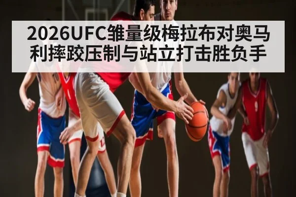 2026UFC雏量级梅拉布对奥马利摔跤压制与站立打击胜负手