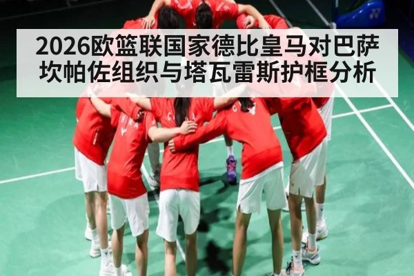 2026欧篮联国家德比皇马对巴萨坎帕佐组织与塔瓦雷斯护框分析