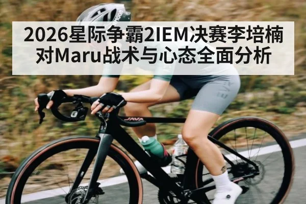 2026星际争霸2IEM决赛李培楠对Maru战术与心态全面分析