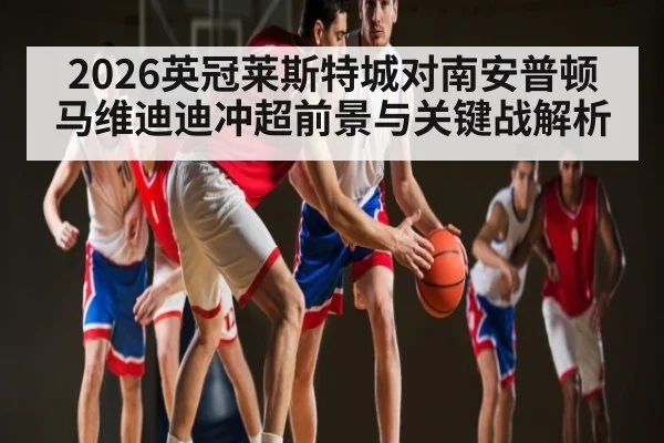 2026英冠莱斯特城对南安普顿马维迪迪冲超前景与关键战解析