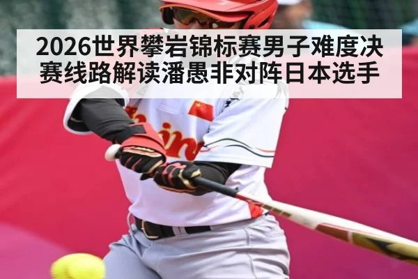 2026世界攀岩锦标赛男子难度决赛线路解读潘愚非对阵日本选手
